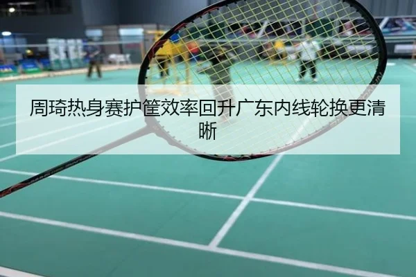 周琦热身赛护筐效率回升广东内线轮换更清晰