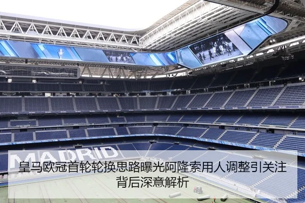 皇马欧冠首轮轮换思路曝光阿隆索用人调整引关注背后深意解析