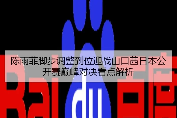 陈雨菲脚步调整到位迎战山口茜日本公开赛巅峰对决看点解析