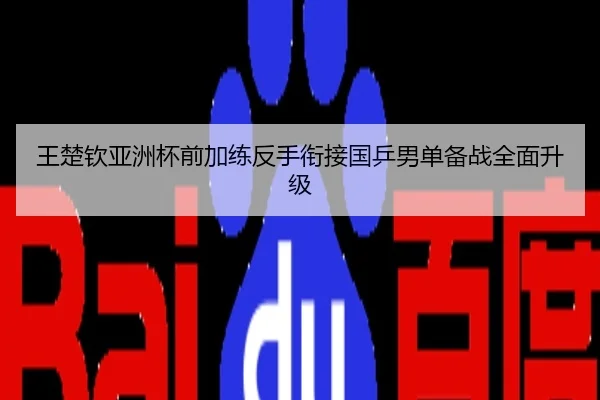 王楚钦亚洲杯前加练反手衔接国乒男单备战全面升级