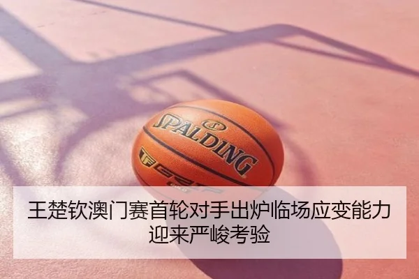 王楚钦澳门赛首轮对手出炉临场应变能力迎来严峻考验