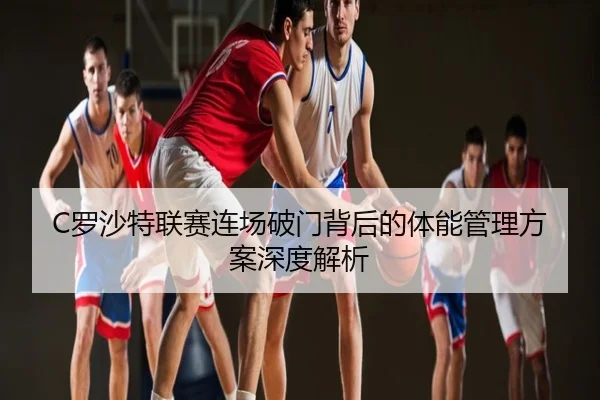 C罗沙特联赛连场破门背后的体能管理方案深度解析
