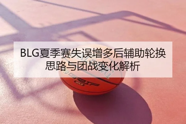 BLG夏季赛失误增多后辅助轮换思路与团战变化解析