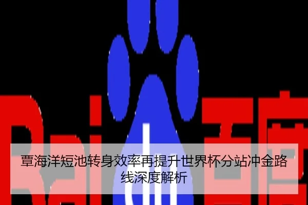覃海洋短池转身效率再提升世界杯分站冲金路线深度解析