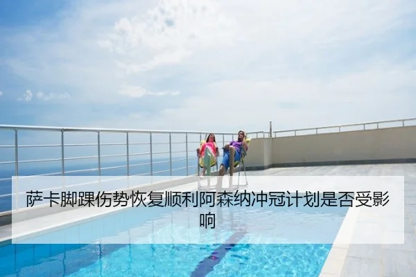 萨卡脚踝伤势恢复顺利阿森纳冲冠计划是否受影响