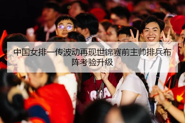 中国女排一传波动再现世锦赛前主帅排兵布阵考验升级