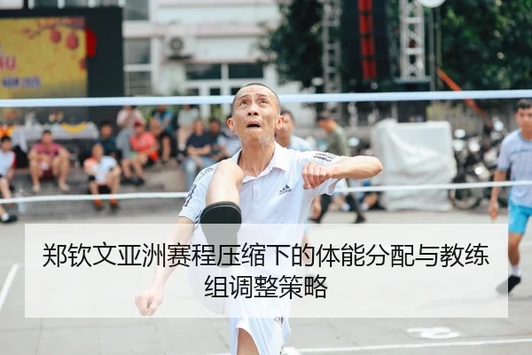 郑钦文亚洲赛程压缩下的体能分配与教练组调整策略