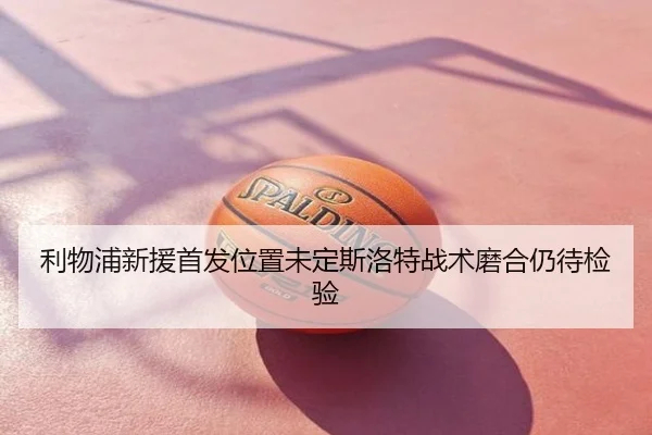 利物浦新援首发位置未定斯洛特战术磨合仍待检验